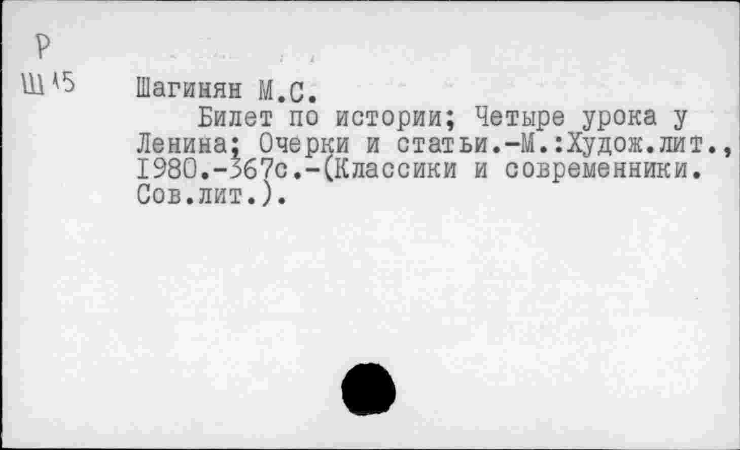 ﻿Шагинян М.С.
Билет по истории; Четыре урока у Ленина: Очерки и статьи.-М.:Худож.лит. 1980.-Зб7с.-(Классики и современники. Сов.лит.).